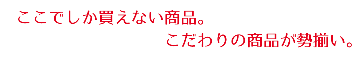 ここでしか買えない商品。こだわりの商品が勢揃い。